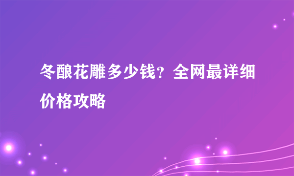 冬酿花雕多少钱？全网最详细价格攻略