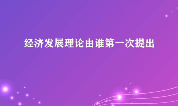 经济发展理论由谁第一次提出