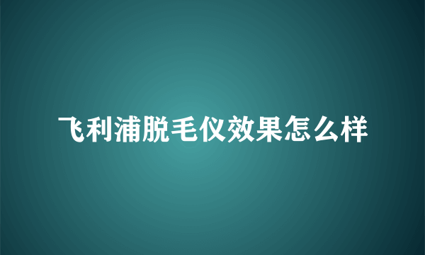 飞利浦脱毛仪效果怎么样