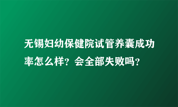 无锡妇幼保健院试管养囊成功率怎么样？会全部失败吗？