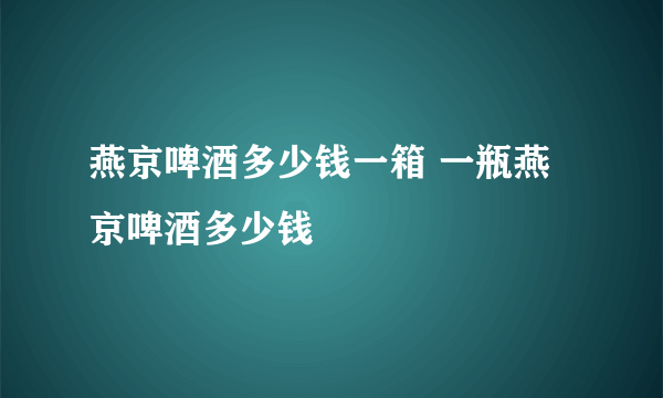 燕京啤酒多少钱一箱 一瓶燕京啤酒多少钱