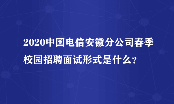 2020中国电信安徽分公司春季校园招聘面试形式是什么？