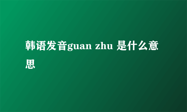 韩语发音guan zhu 是什么意思