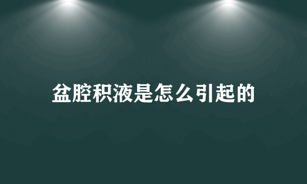 盆腔积液是怎么引起的