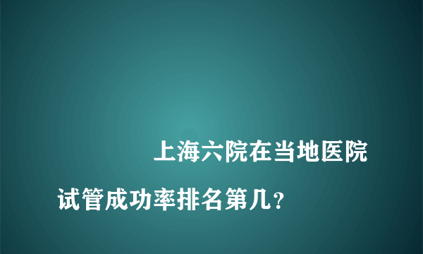 
				上海六院在当地医院试管成功率排名第几？
			