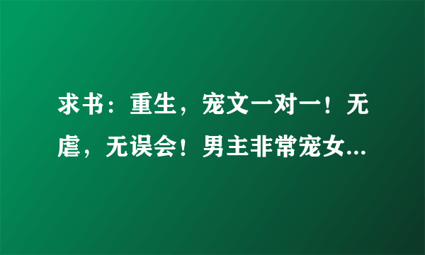 求书：重生，宠文一对一！无虐，无误会！男主非常宠女主，两人都非常深情，都只爱对方一个，注意