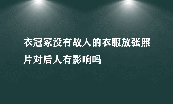 衣冠冢没有故人的衣服放张照片对后人有影响吗