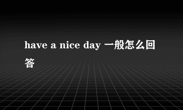 have a nice day 一般怎么回答