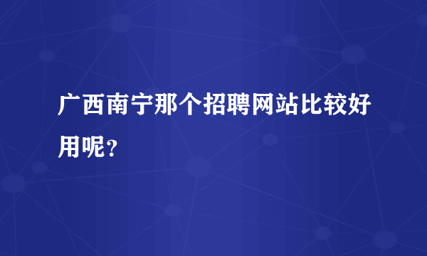 广西南宁那个招聘网站比较好用呢？