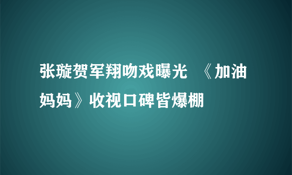 张璇贺军翔吻戏曝光  《加油妈妈》收视口碑皆爆棚