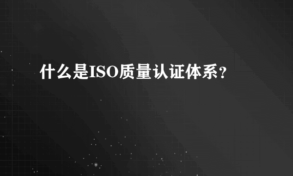 什么是ISO质量认证体系？