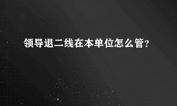 领导退二线在本单位怎么管？