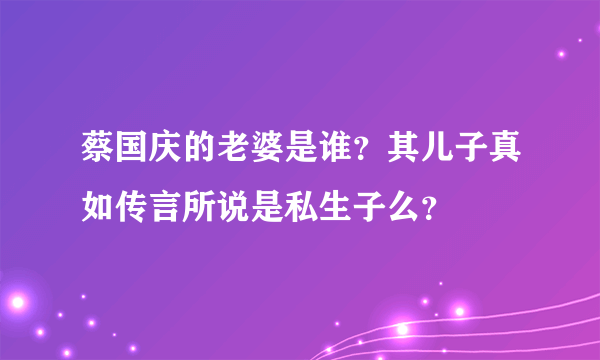 蔡国庆的老婆是谁？其儿子真如传言所说是私生子么？