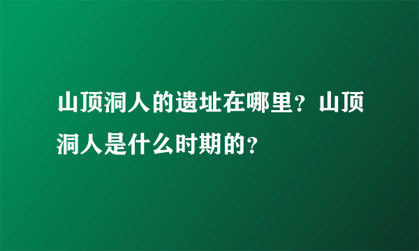 山顶洞人的遗址在哪里？山顶洞人是什么时期的？