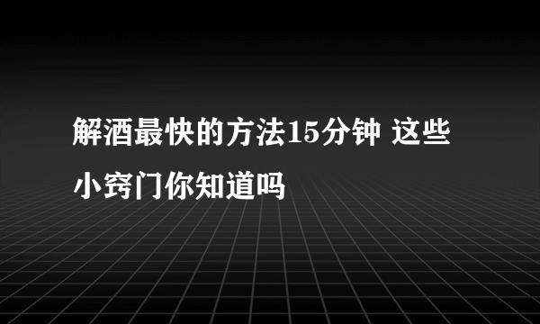 解酒最快的方法15分钟 这些小窍门你知道吗