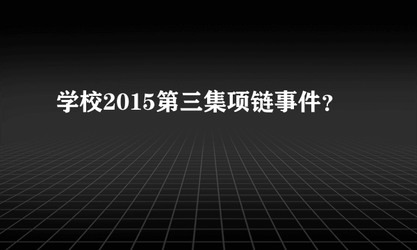 学校2015第三集项链事件？