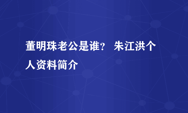 董明珠老公是谁？ 朱江洪个人资料简介