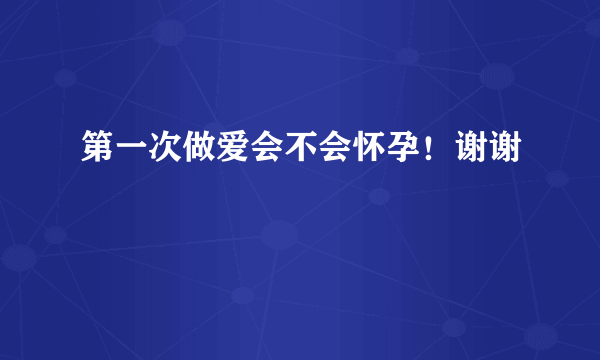 第一次做爱会不会怀孕！谢谢