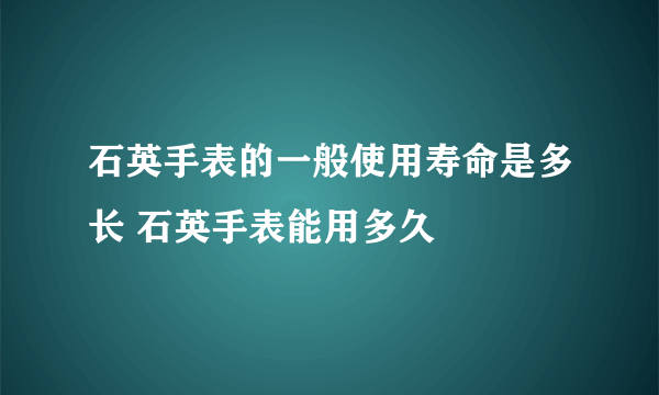 石英手表的一般使用寿命是多长 石英手表能用多久