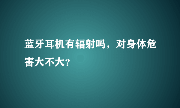 蓝牙耳机有辐射吗，对身体危害大不大？