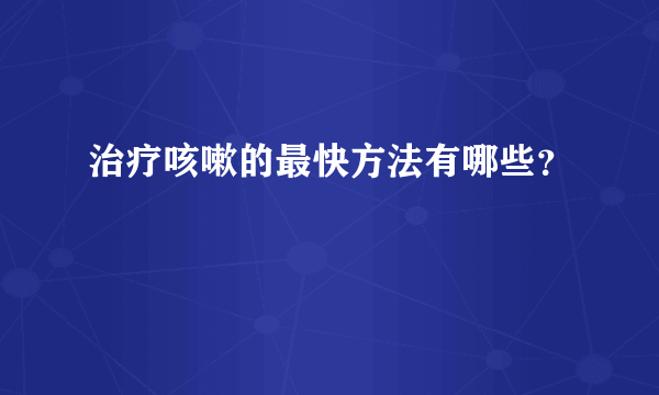 治疗咳嗽的最快方法有哪些？