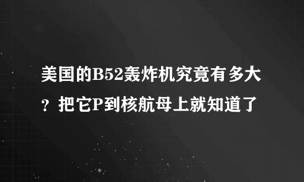 美国的B52轰炸机究竟有多大？把它P到核航母上就知道了