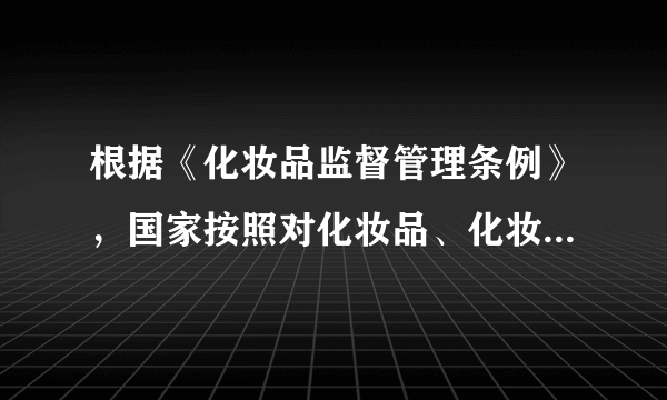 根据《化妆品监督管理条例》，国家按照对化妆品、化妆品原料实行分类管理