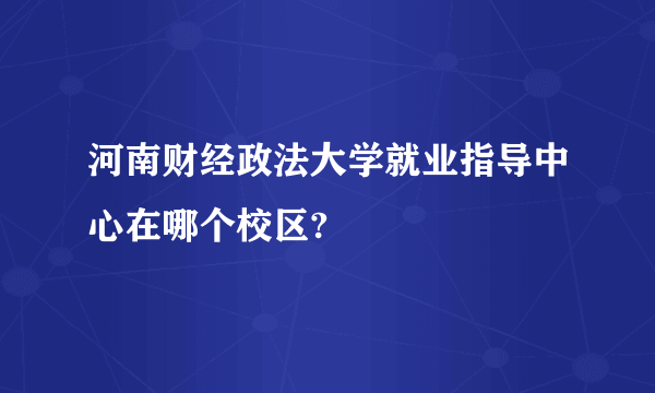 河南财经政法大学就业指导中心在哪个校区?