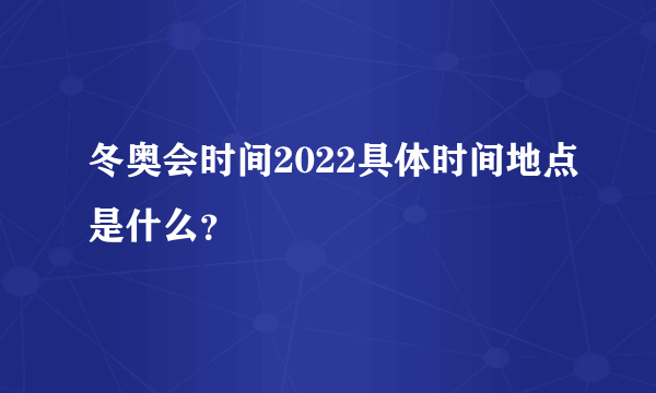 冬奥会时间2022具体时间地点是什么？