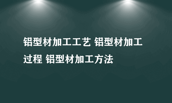 铝型材加工工艺 铝型材加工过程 铝型材加工方法