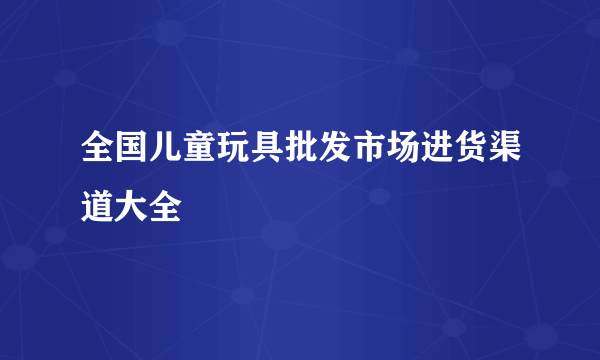 全国儿童玩具批发市场进货渠道大全