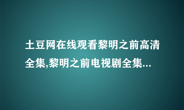 土豆网在线观看黎明之前高清全集,黎明之前电视剧全集高清下载地址