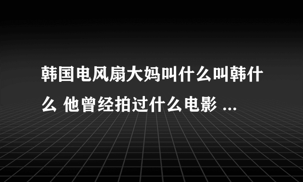 韩国电风扇大妈叫什么叫韩什么 他曾经拍过什么电影 具体演义过什么东西