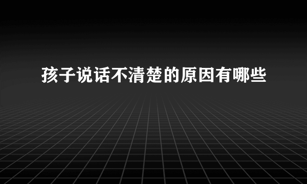 孩子说话不清楚的原因有哪些