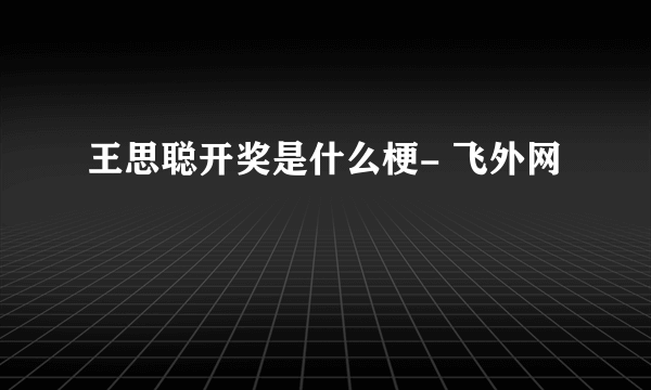 王思聪开奖是什么梗- 飞外网