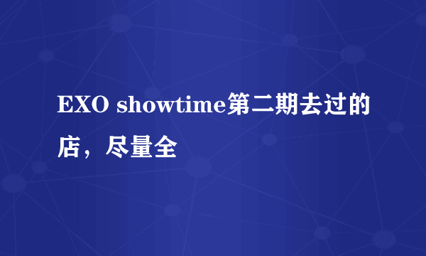 EXO showtime第二期去过的店，尽量全