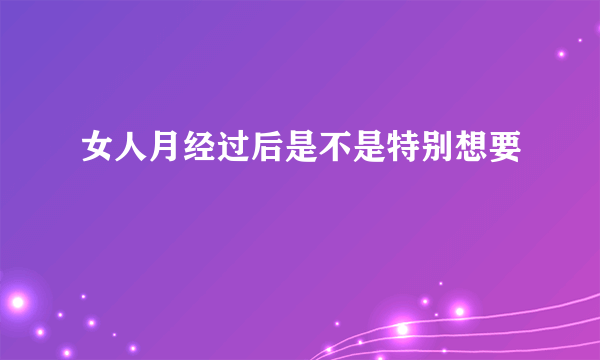 女人月经过后是不是特别想要