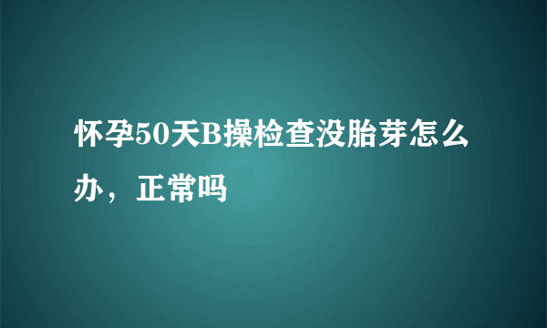 怀孕50天B操检查没胎芽怎么办，正常吗