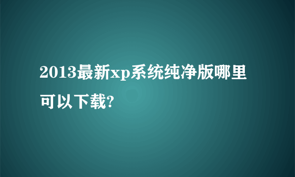 2013最新xp系统纯净版哪里可以下载?