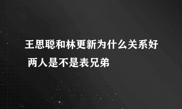 王思聪和林更新为什么关系好 两人是不是表兄弟