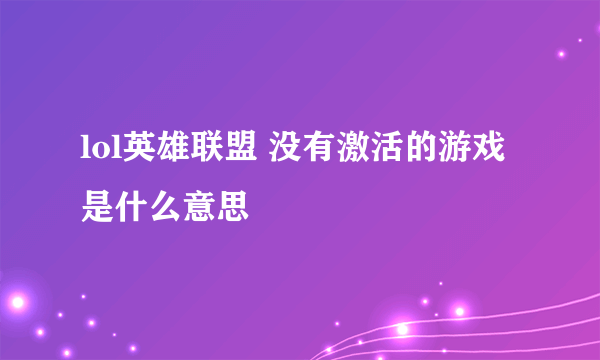 lol英雄联盟 没有激活的游戏是什么意思