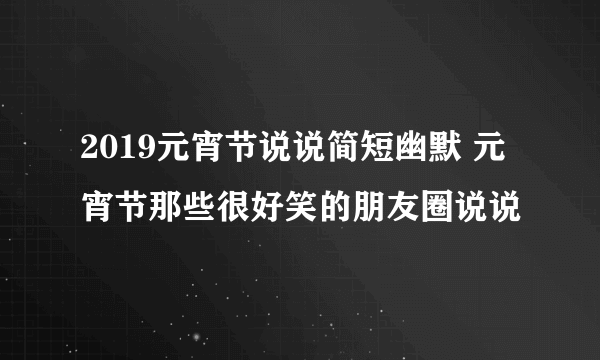 2019元宵节说说简短幽默 元宵节那些很好笑的朋友圈说说