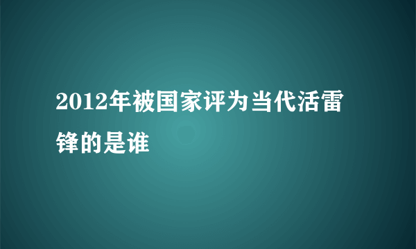 2012年被国家评为当代活雷锋的是谁