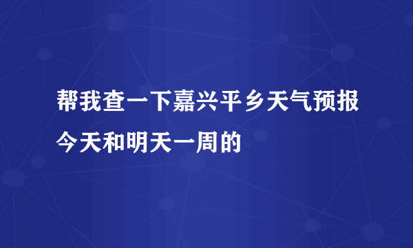 帮我查一下嘉兴平乡天气预报今天和明天一周的