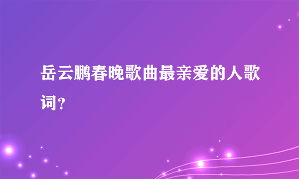 岳云鹏春晚歌曲最亲爱的人歌词？