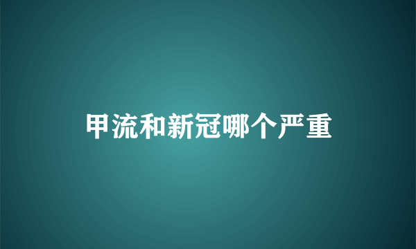 甲流和新冠哪个严重