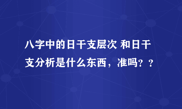 八字中的日干支层次 和日干支分析是什么东西，准吗？？