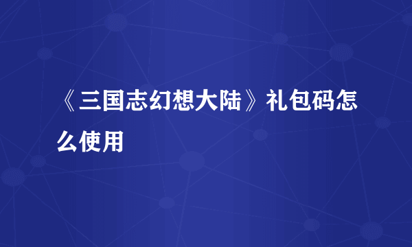 《三国志幻想大陆》礼包码怎么使用