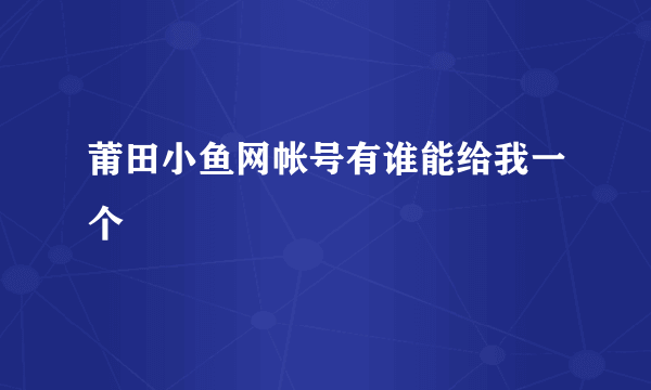 莆田小鱼网帐号有谁能给我一个