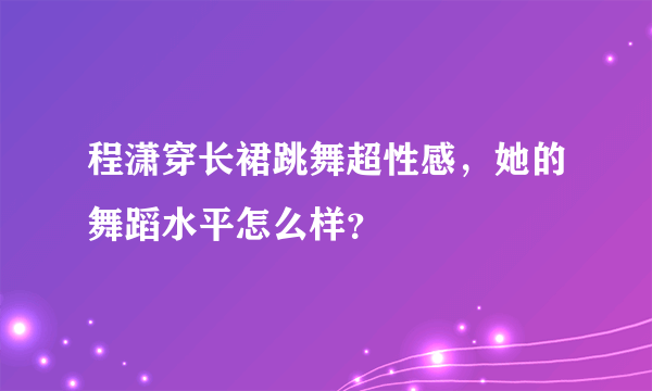 程潇穿长裙跳舞超性感，她的舞蹈水平怎么样？